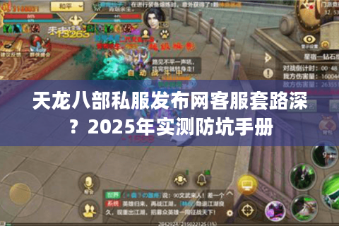 天龙八部私服发布网客服套路深？2025年实测防坑手册