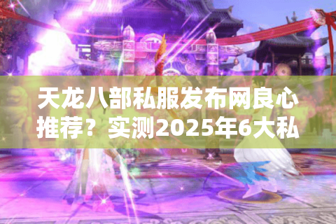 天龙八部私服发布网良心推荐？实测2025年6大私服防坑清单