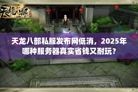 天龙八部私服发布网低消，2025年哪种服务器真实省钱又耐玩？