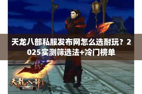 天龙八部私服发布网怎么选耐玩？2025实测筛选法+冷门榜单