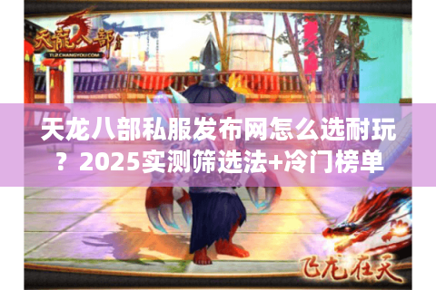 天龙八部私服发布网怎么选耐玩？2025实测筛选法+冷门榜单
