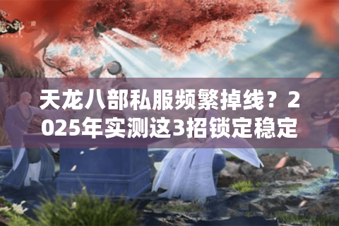 天龙八部私服频繁掉线？2025年实测这3招锁定稳定发布网