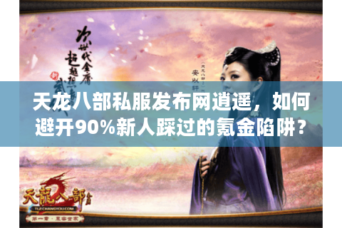 天龙八部私服发布网逍遥，如何避开90%新人踩过的氪金陷阱？
