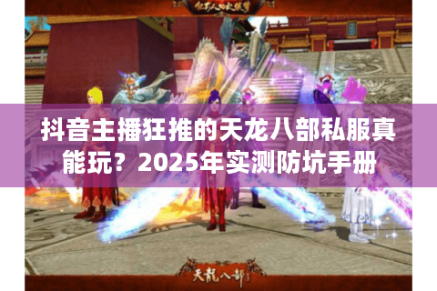 抖音主播狂推的天龙八部私服真能玩？2025年实测防坑手册