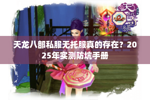 天龙八部私服无托服真的存在？2025年实测防坑手册