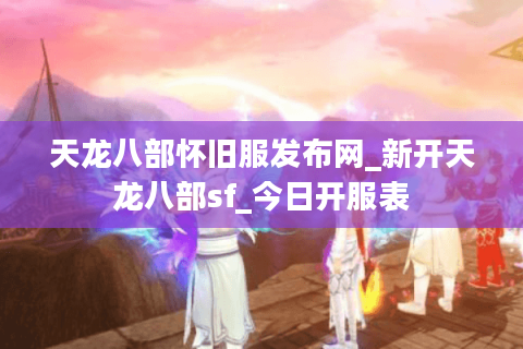 天龙八部怀旧服发布网_新开天龙八部sf_今日开服表