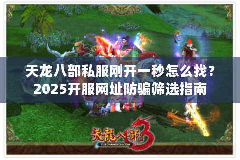 天龙八部私服刚开一秒怎么找？2025开服网址防骗筛选指南