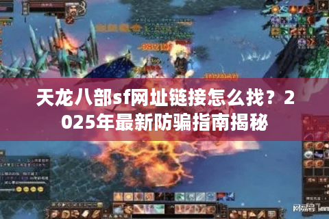 天龙八部sf网址链接怎么找？2025年最新防骗指南揭秘