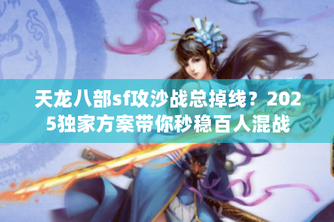 天龙八部sf攻沙战总掉线？2025独家方案带你秒稳百人混战