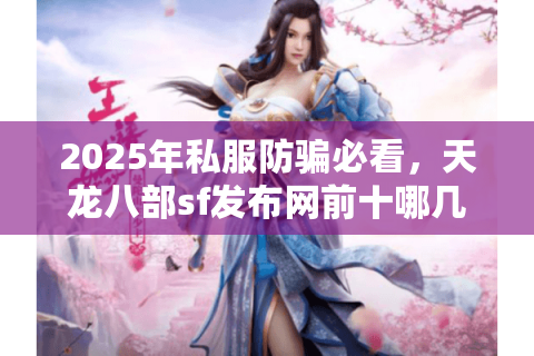 2025年私服防骗必看，天龙八部sf发布网前十哪几个真正能玩？