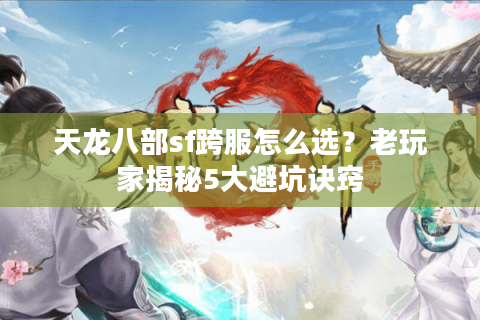 天龙八部sf跨服怎么选？老玩家揭秘5大避坑诀窍