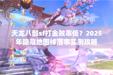 天龙八部sf打金效率低？2025年隐藏地图掉落率实测攻略