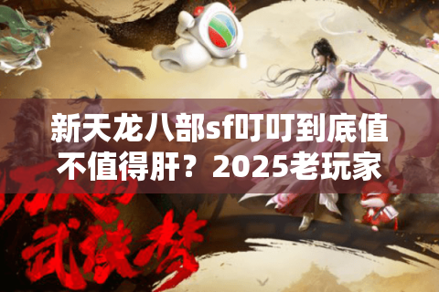 新天龙八部sf叮叮到底值不值得肝？2025老玩家实测防坑指南