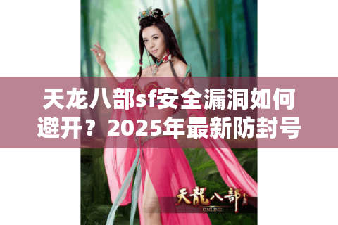 天龙八部sf安全漏洞如何避开？2025年最新防封号手册
