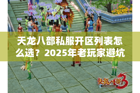 天龙八部私服开区列表怎么选？2025年老玩家避坑三步法
