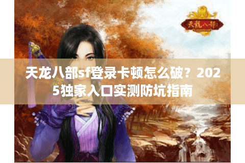 天龙八部sf登录卡顿怎么破？2025独家入口实测防坑指南