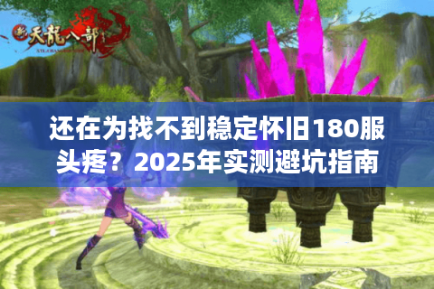 还在为找不到稳定怀旧180服头疼？2025年实测避坑指南