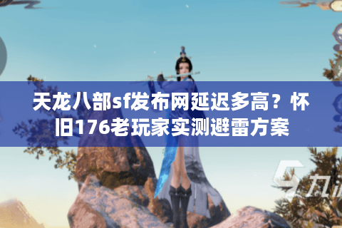 天龙八部sf发布网延迟多高？怀旧176老玩家实测避雷方案