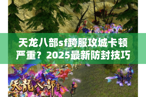 天龙八部sf跨服攻城卡顿严重？2025最新防封技巧实测