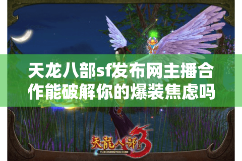 天龙八部sf发布网主播合作能破解你的爆装焦虑吗？2025避坑真相