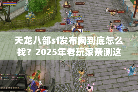 天龙八部sf发布网到底怎么找？2025年老玩家亲测这3个独家入口