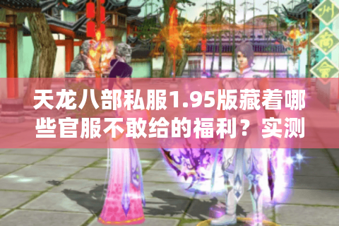 天龙八部私服1.95版藏着哪些官服不敢给的福利？实测3个避坑真相
