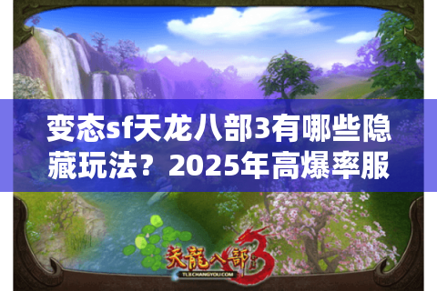 变态sf天龙八部3有哪些隐藏玩法？2025年高爆率服务器深度测评