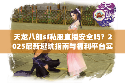 天龙八部sf私服直播安全吗？2025最新避坑指南与福利平台实测