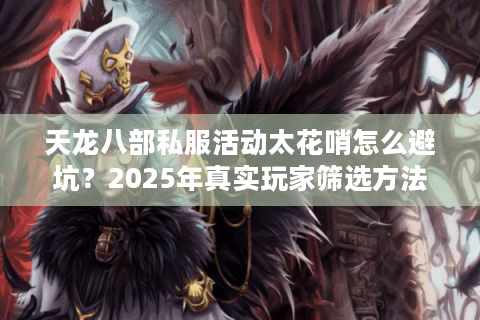 天龙八部私服活动太花哨怎么避坑？2025年真实玩家筛选方法论