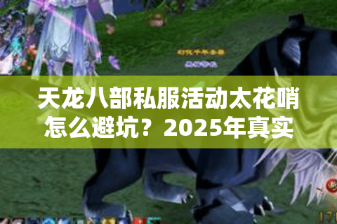 天龙八部私服活动太花哨怎么避坑？2025年真实玩家筛选方法论