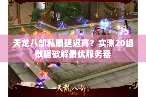 天龙八部私服延迟高？实测20组数据破解最优服务器