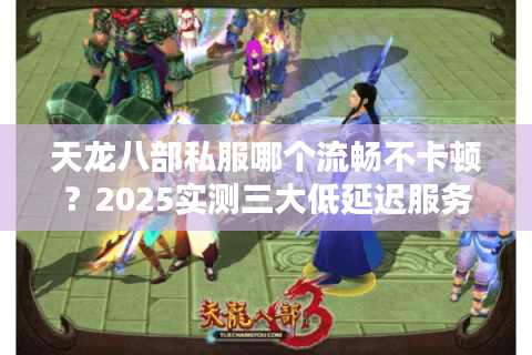 天龙八部私服哪个流畅不卡顿？2025实测三大低延迟服务器