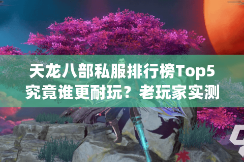 天龙八部私服排行榜Top5究竟谁更耐玩？老玩家实测避坑指南