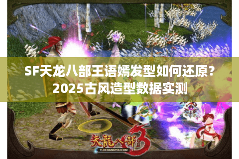 SF天龙八部王语嫣发型如何还原？2025古风造型数据实测