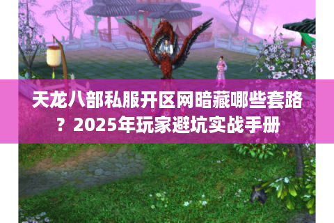 天龙八部私服开区网暗藏哪些套路？2025年玩家避坑实战手册