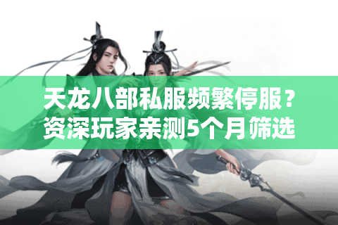 天龙八部私服频繁停服？资深玩家亲测5个月筛选出长期稳定服
