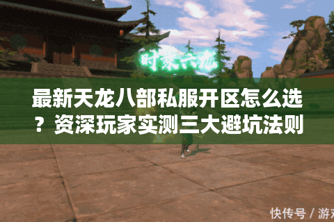 最新天龙八部私服开区怎么选？资深玩家实测三大避坑法则