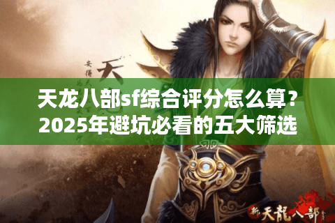 天龙八部sf综合评分怎么算？2025年避坑必看的五大筛选技巧