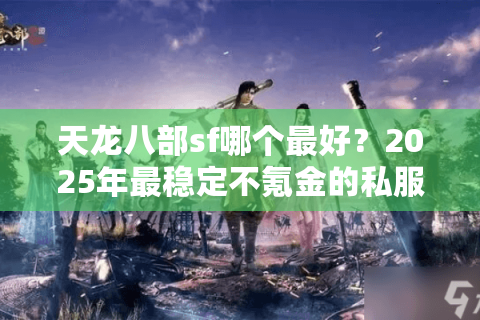 天龙八部sf哪个最好？2025年最稳定不氪金的私服推荐