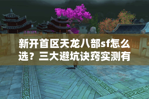 新开首区天龙八部sf怎么选？三大避坑诀窍实测有效