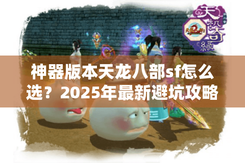 神器版本天龙八部sf怎么选？2025年最新避坑攻略实测