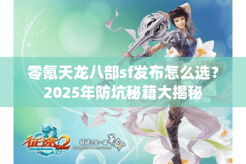 零氪天龙八部sf发布怎么选？2025年防坑秘籍大揭秘