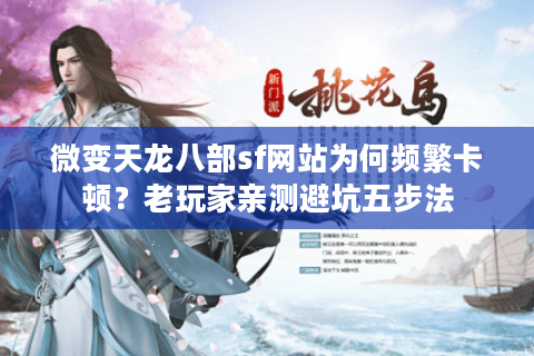 微变天龙八部sf网站为何频繁卡顿？老玩家亲测避坑五步法