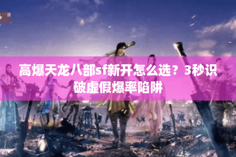 高爆天龙八部sf新开怎么选？3秒识破虚假爆率陷阱