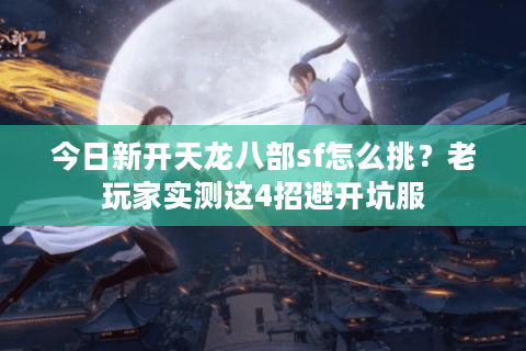 今日新开天龙八部sf怎么挑？老玩家实测这4招避开坑服