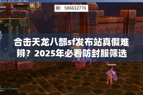 合击天龙八部sf发布站真假难辨？2025年必看防封服筛选术