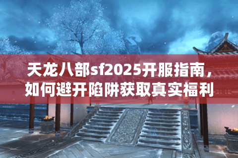 天龙八部sf2025开服指南，如何避开陷阱获取真实福利？