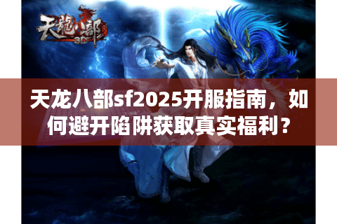 天龙八部sf2025开服指南，如何避开陷阱获取真实福利？