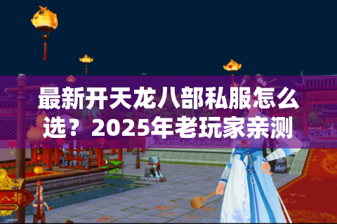 最新开天龙八部私服怎么选？2025年老玩家亲测避坑三法则