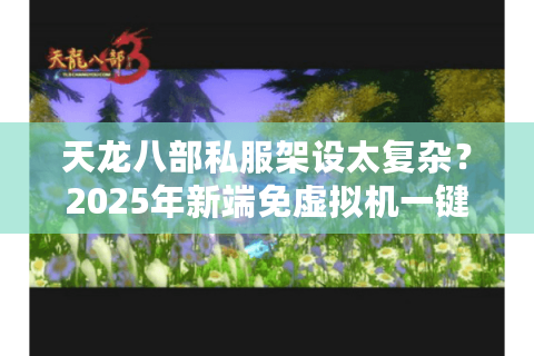 天龙八部私服架设太复杂？2025年新端免虚拟机一键启动